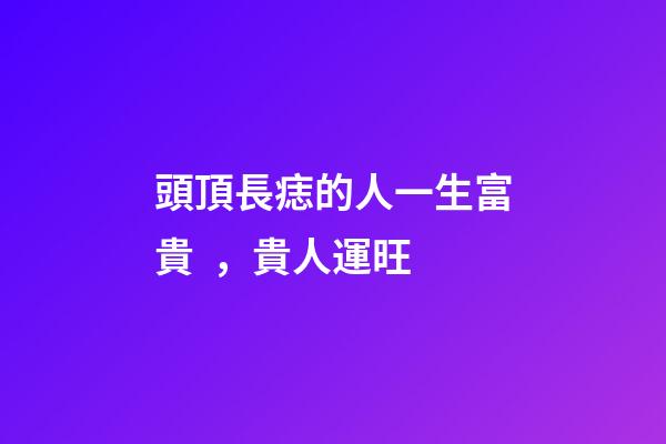 頭頂長痣的人一生富貴，貴人運旺